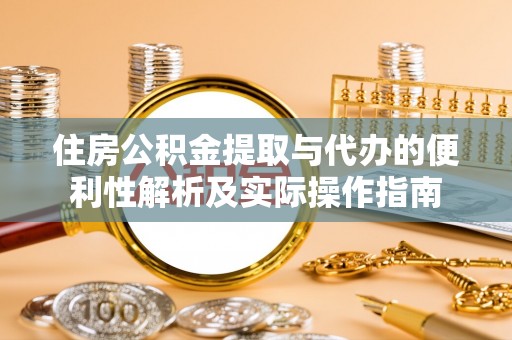 隆德住房公积金提取与代办的便利性解析及实际操作指南