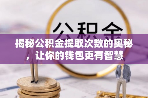 隆德揭秘公积金提取次数的奥秘，让你的钱包更有智慧
