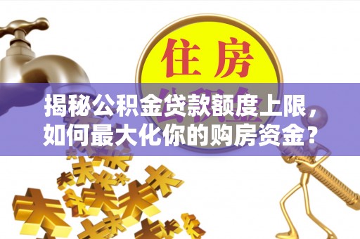 隆德揭秘公积金贷款额度上限，如何最大化你的购房资金？