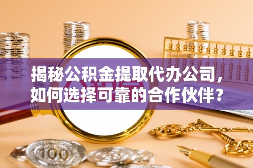 隆德揭秘公积金提取代办公司，如何选择可靠的合作伙伴？