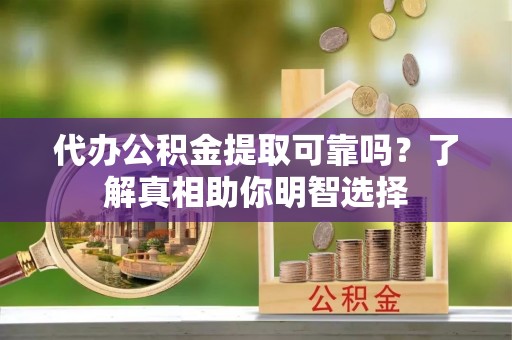 隆德代办公积金提取可靠吗？了解真相助你明智选择