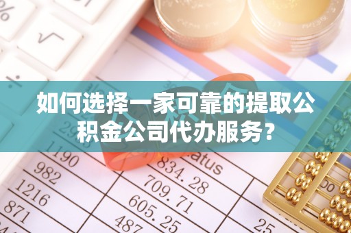 隆德如何选择一家可靠的提取公积金公司代办服务？