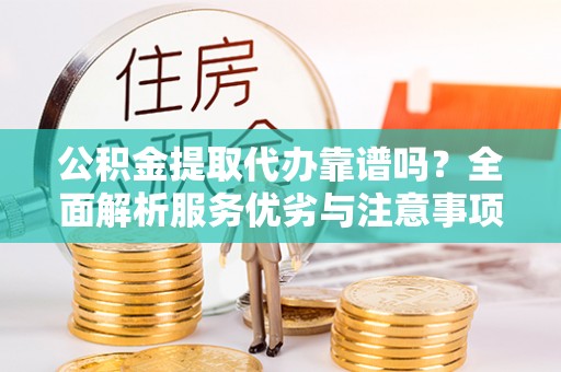 隆德公积金提取代办靠谱吗？全面解析服务优劣与注意事项