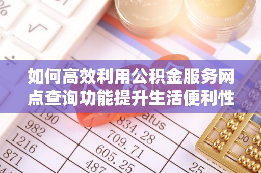 隆德如何高效利用公积金服务网点查询功能提升生活便利性
