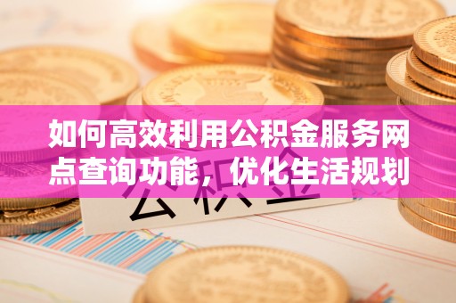 隆德如何高效利用公积金服务网点查询功能，优化生活规划