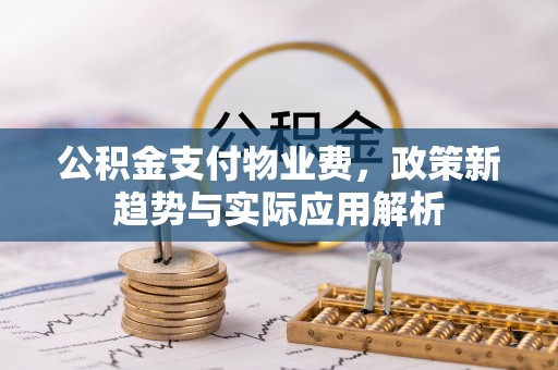 隆德公积金支付物业费，政策新趋势与实际应用解析