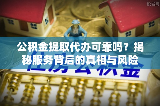 隆德公积金提取代办可靠吗？揭秘服务背后的真相与风险