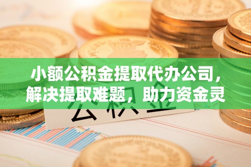 隆德小额公积金提取代办公司，解决提取难题，助力资金灵活使用
