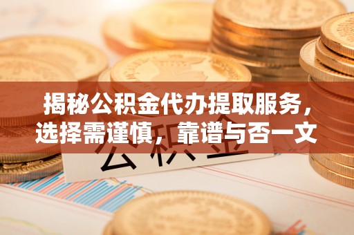 隆德揭秘公积金代办提取服务，选择需谨慎，靠谱与否一文详解