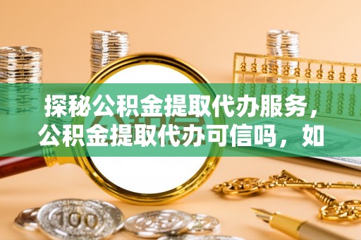 隆德探秘公积金提取代办服务，公积金提取代办可信吗，如何选择可靠平台？