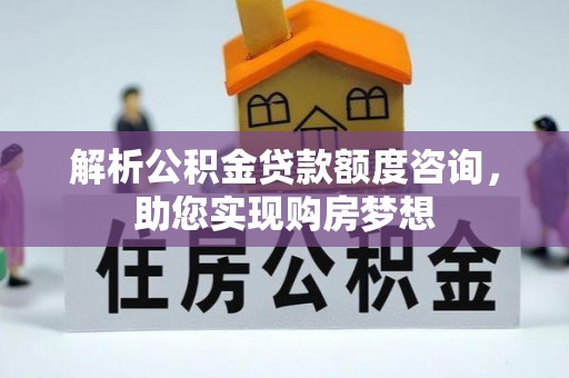 隆德解析公积金贷款额度咨询，助您实现购房梦想