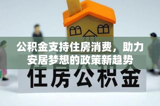 隆德公积金支持住房消费，助力安居梦想的政策新趋势