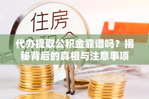 隆德代办提取公积金靠谱吗？揭秘背后的真相与注意事项