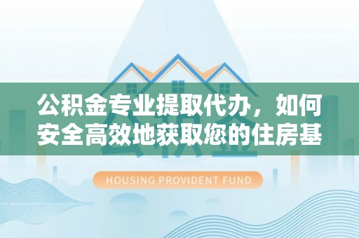 隆德公积金专业提取代办，如何安全高效地获取您的住房基金