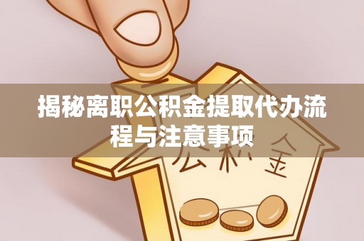 隆德揭秘离职公积金提取代办流程与注意事项