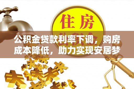 隆德公积金贷款利率下调，购房成本降低，助力实现安居梦