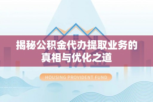 隆德揭秘公积金代办提取业务的真相与优化之道
