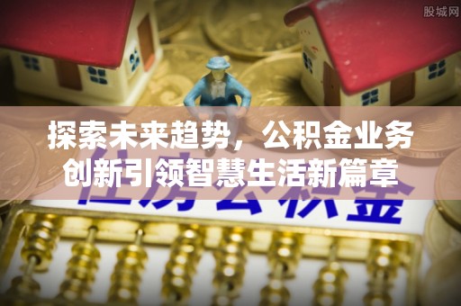 隆德探索未来趋势，公积金业务创新引领智慧生活新篇章