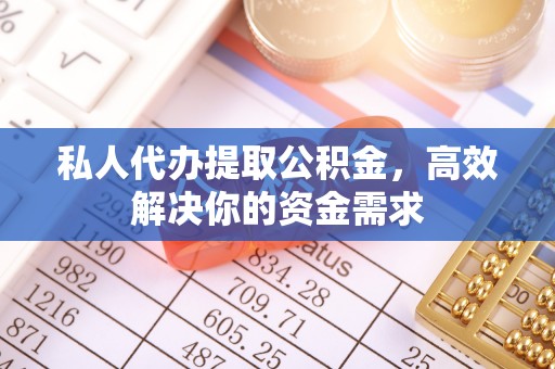 隆德私人代办提取公积金，高效解决你的资金需求