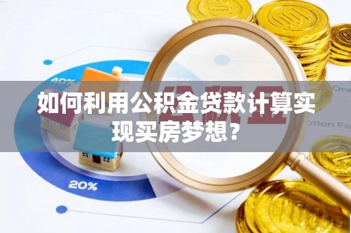 隆德如何利用公积金贷款计算实现买房梦想？
