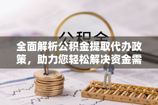 隆德全面解析公积金提取代办政策，助力您轻松解决资金需求