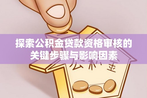 隆德探索公积金贷款资格审核的关键步骤与影响因素