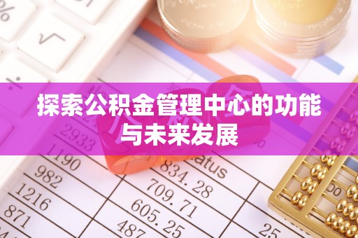 隆德探索公积金管理中心的功能与未来发展
