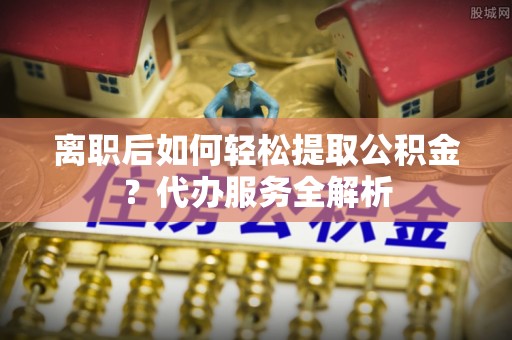 隆德离职后如何轻松提取公积金？代办服务全解析