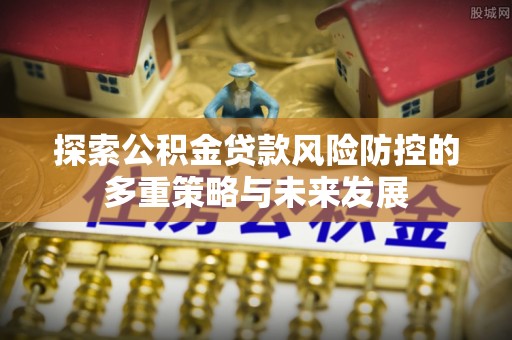 隆德探索公积金贷款风险防控的多重策略与未来发展