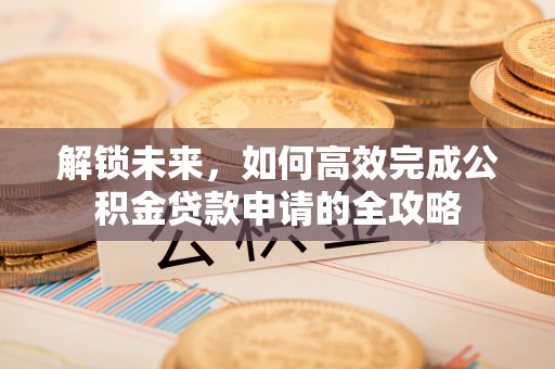 隆德解锁未来，如何高效完成公积金贷款申请的全攻略