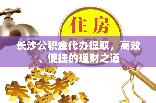 隆德长沙公积金代办提取，高效、便捷的理财之道