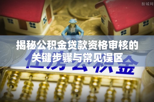 隆德揭秘公积金贷款资格审核的关键步骤与常见误区
