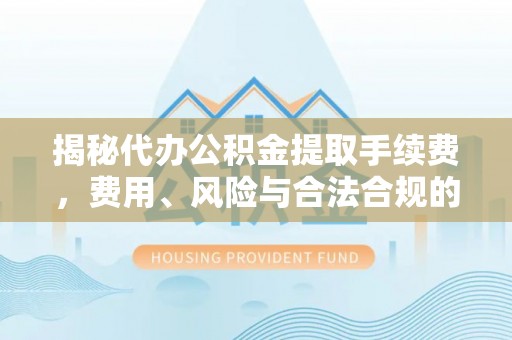 隆德揭秘代办公积金提取手续费，费用、风险与合法合规的全解析