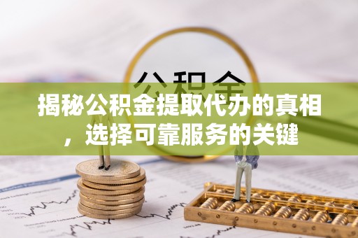 隆德揭秘公积金提取代办的真相，选择可靠服务的关键