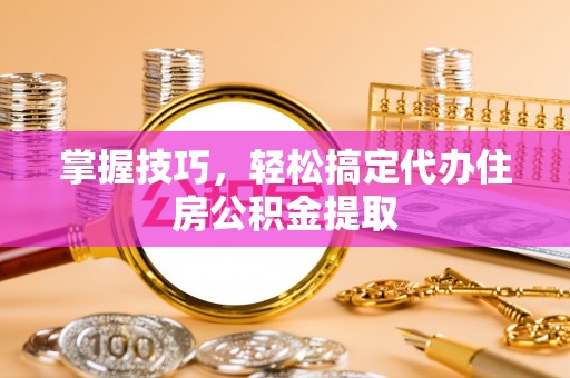 隆德掌握技巧，轻松搞定代办住房公积金提取