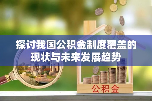 隆德探讨我国公积金制度覆盖的现状与未来发展趋势