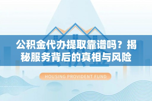 隆德公积金代办提取靠谱吗？揭秘服务背后的真相与风险