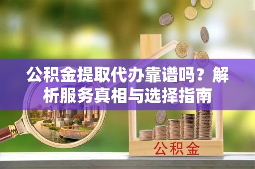 隆德公积金提取代办靠谱吗？解析服务真相与选择指南