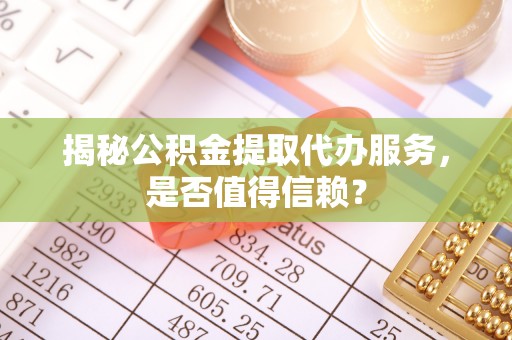 隆德揭秘公积金提取代办服务，是否值得信赖？