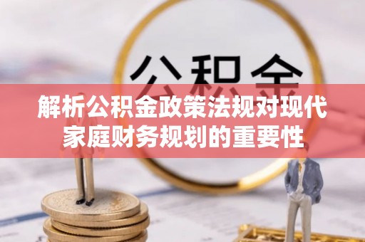 隆德解析公积金政策法规对现代家庭财务规划的重要性