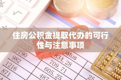隆德住房公积金提取代办的可行性与注意事项