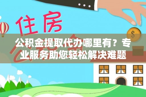 隆德公积金提取代办哪里有？专业服务助您轻松解决难题