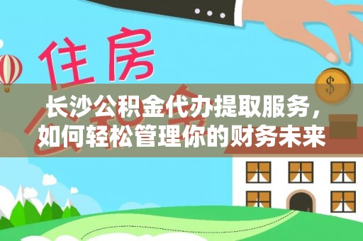 隆德长沙公积金代办提取服务，如何轻松管理你的财务未来