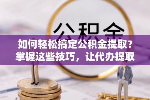 隆德如何轻松搞定公积金提取？掌握这些技巧，让代办提取公积金更高效
