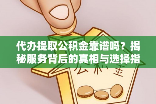 隆德代办提取公积金靠谱吗？揭秘服务背后的真相与选择指南
