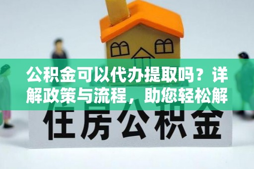 隆德公积金可以代办提取吗？详解政策与流程，助您轻松解决疑问