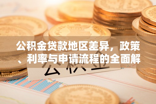 隆德公积金贷款地区差异，政策、利率与申请流程的全面解析