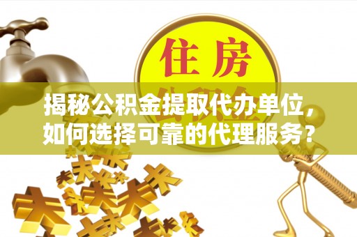 隆德揭秘公积金提取代办单位，如何选择可靠的代理服务？
