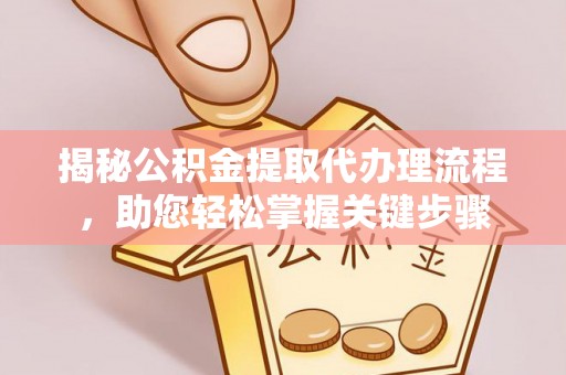 隆德揭秘公积金提取代办理流程，助您轻松掌握关键步骤