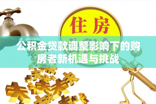 隆德公积金贷款调整影响下的购房者新机遇与挑战
